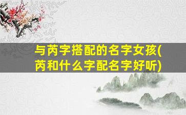 与芮字搭配的名字女孩(芮和什么字配名字好听)