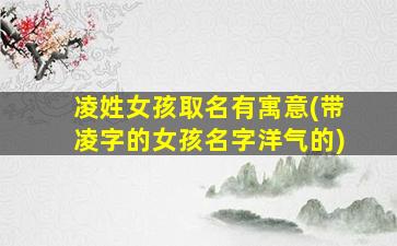 凌姓女孩取名有寓意(带凌字的女孩名字洋气的)