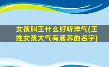 女孩叫王什么好听洋气(王姓女孩大气有涵养的名字)