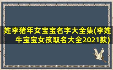 姓李猪年女宝宝名字大全集(李姓牛宝宝女孩取名大全2021款)
