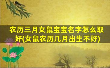 农历三月女鼠宝宝名字怎么取好(女鼠农历几月出生不好)