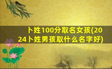 卜姓100分取名女孩(2024卜姓男孩取什么名字好)