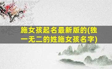 施女孩起名最新版的(独一无二的姓施女孩名字)