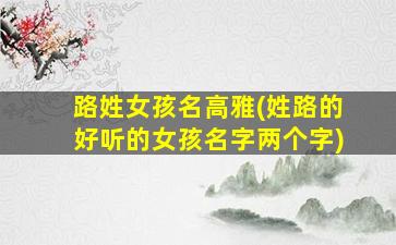 路姓女孩名高雅(姓路的好听的女孩名字两个字)