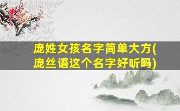 庞姓女孩名字简单大方(庞丝语这个名字好听吗)