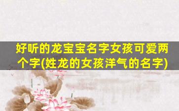 好听的龙宝宝名字女孩可爱两个字(姓龙的女孩洋气的名字)