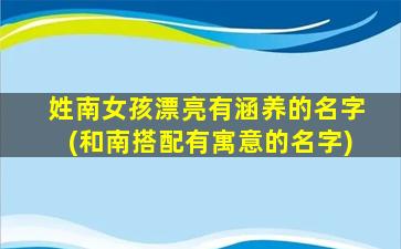 姓南女孩漂亮有涵养的名字(和南搭配有寓意的名字)