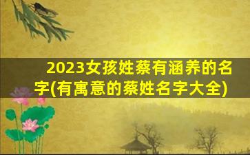 2023女孩姓蔡有涵养的名字(有寓意的蔡姓名字大全)