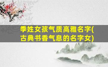 季姓女孩气质高雅名字(古典书香气息的名字女)