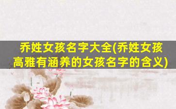 乔姓女孩名字大全(乔姓女孩高雅有涵养的女孩名字的含义)