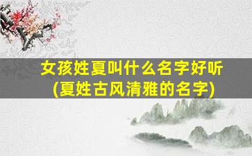 女孩姓夏叫什么名字好听(夏姓古风清雅的名字)