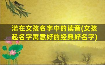 渃在女孩名字中的读音(女孩起名字寓意好的经典好名字)