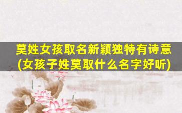 莫姓女孩取名新颖独特有诗意(女孩子姓莫取什么名字好听)