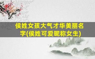 侯姓女孩大气才华美丽名字(侯姓可爱昵称女生)