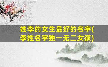 姓李的女生最好的名字(李姓名字独一无二女孩)