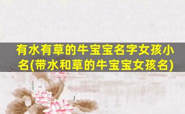 有水有草的牛宝宝名字女孩小名(带水和草的牛宝宝女孩名)