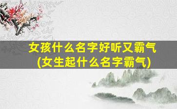 女孩什么名字好听又霸气(女生起什么名字霸气)