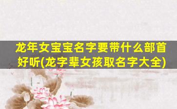 龙年女宝宝名字要带什么部首好听(龙字辈女孩取名字大全)
