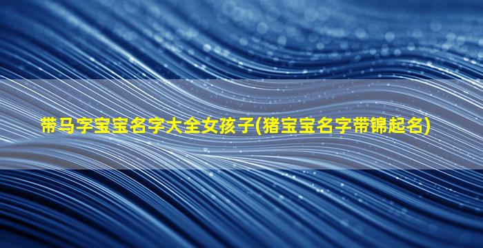 带马字宝宝名字大全女孩子(猪宝宝名字带锦起名)