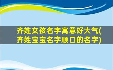 齐姓女孩名字寓意好大气(齐姓宝宝名字顺口的名字)