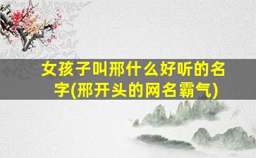 女孩子叫邢什么好听的名字(邢开头的网名霸气)