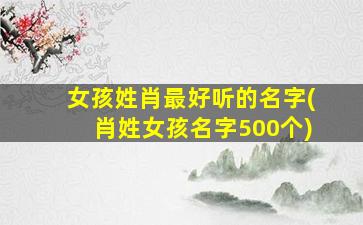 女孩姓肖最好听的名字(肖姓女孩名字500个)