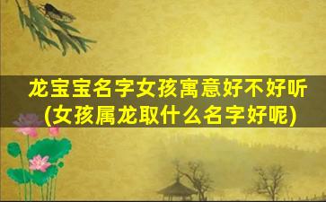 龙宝宝名字女孩寓意好不好听(女孩属龙取什么名字好呢)