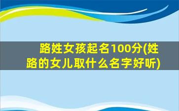 路姓女孩起名100分(姓路的女儿取什么名字好听)