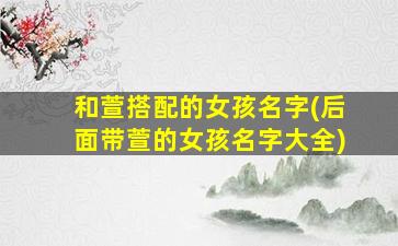和萱搭配的女孩名字(后面带萱的女孩名字大全)
