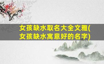 女孩缺水取名大全文雅(女孩缺水寓意好的名字)