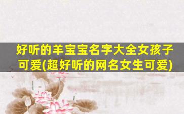 好听的羊宝宝名字大全女孩子可爱(超好听的网名女生可爱)