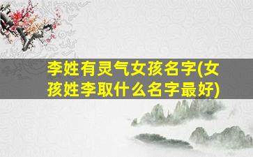 李姓有灵气女孩名字(女孩姓李取什么名字最好)