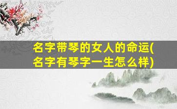 名字带琴的女人的命运(名字有琴字一生怎么样)