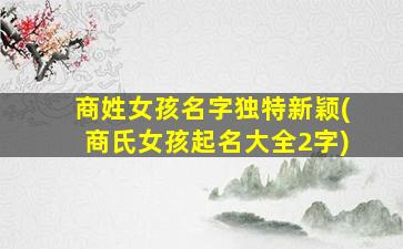 商姓女孩名字独特新颖(商氏女孩起名大全2字)