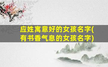 应姓寓意好的女孩名字(有书香气息的女孩名字)