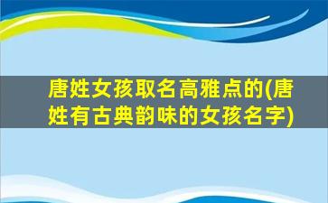 唐姓女孩取名高雅点的(唐姓有古典韵味的女孩名字)