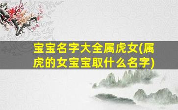 宝宝名字大全属虎女(属虎的女宝宝取什么名字)