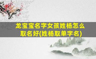 龙宝宝名字女孩姓杨怎么取名好(姓杨取单字名)