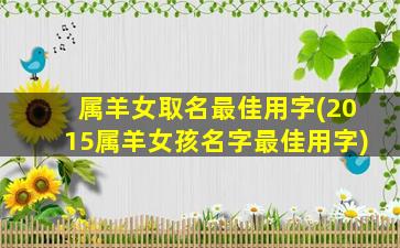 属羊女取名最佳用字(2015属羊女孩名字最佳用字)