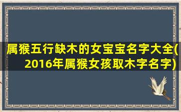 属猴五行缺木的女宝宝名字大全(2016年属猴女孩取木字名字)