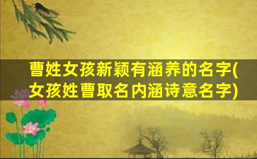 曹姓女孩新颖有涵养的名字(女孩姓曹取名内涵诗意名字)