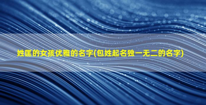 姓匡的女孩优雅的名字(包姓起名独一无二的名字)