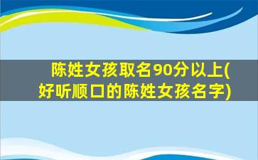陈姓女孩取名90分以上(好听顺口的陈姓女孩名字)