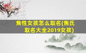 焦性女孩怎么取名(焦氏取名大全2019女孩)