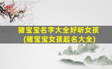 猪宝宝名字大全好听女孩(猪宝宝女孩起名大全)
