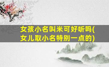 女孩小名叫米可好听吗(女儿取小名特别一点的)