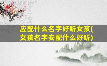 应配什么名字好听女孩(女孩名字安配什么好听)