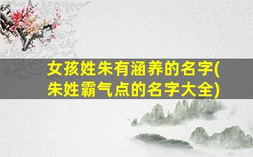 女孩姓朱有涵养的名字(朱姓霸气点的名字大全)