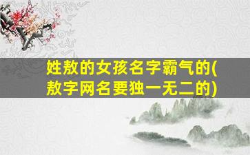 姓敖的女孩名字霸气的(敖字网名要独一无二的)