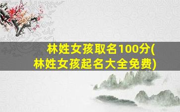 林姓女孩取名100分(林姓女孩起名大全免费)